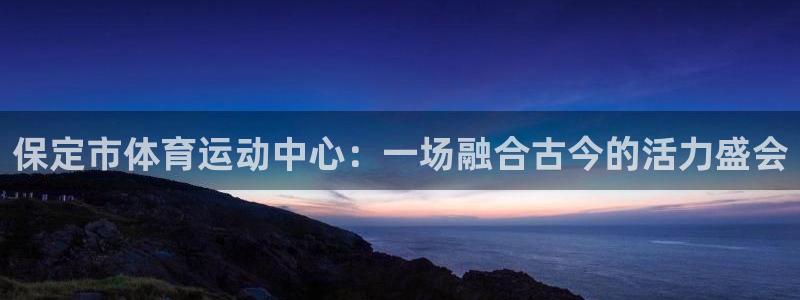 尊龙官网下载招商电话是多少号码:保定市体育运动中心:一场融合