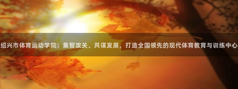 尊龙官网下载官方客服电话:绍兴市体育运动学院:集智攻关、共谋